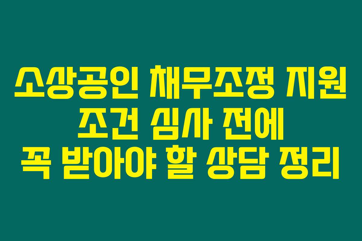 소상공인 채무조정 지원 조건 심사 전에 꼭 받아야 할 상담 정리