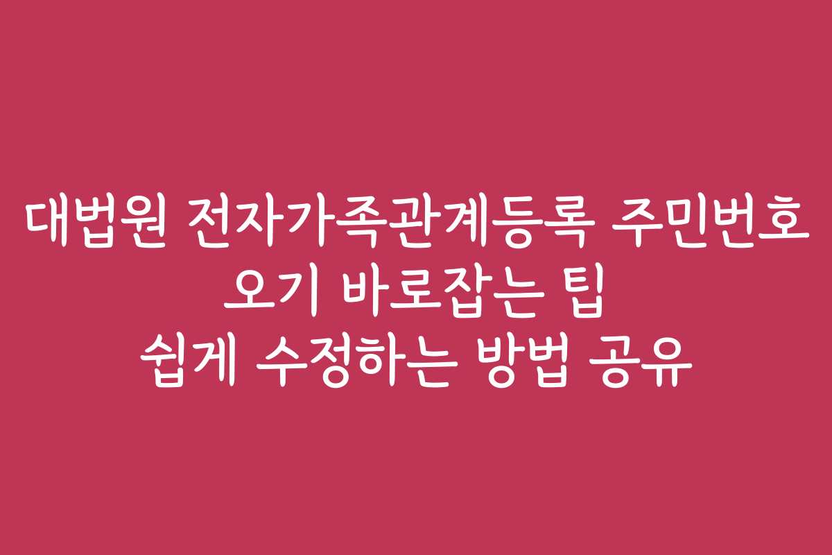 대법원 전자가족관계등록 주민번호 오기 바로잡는 팁 쉽게 수정하는 방법 공유