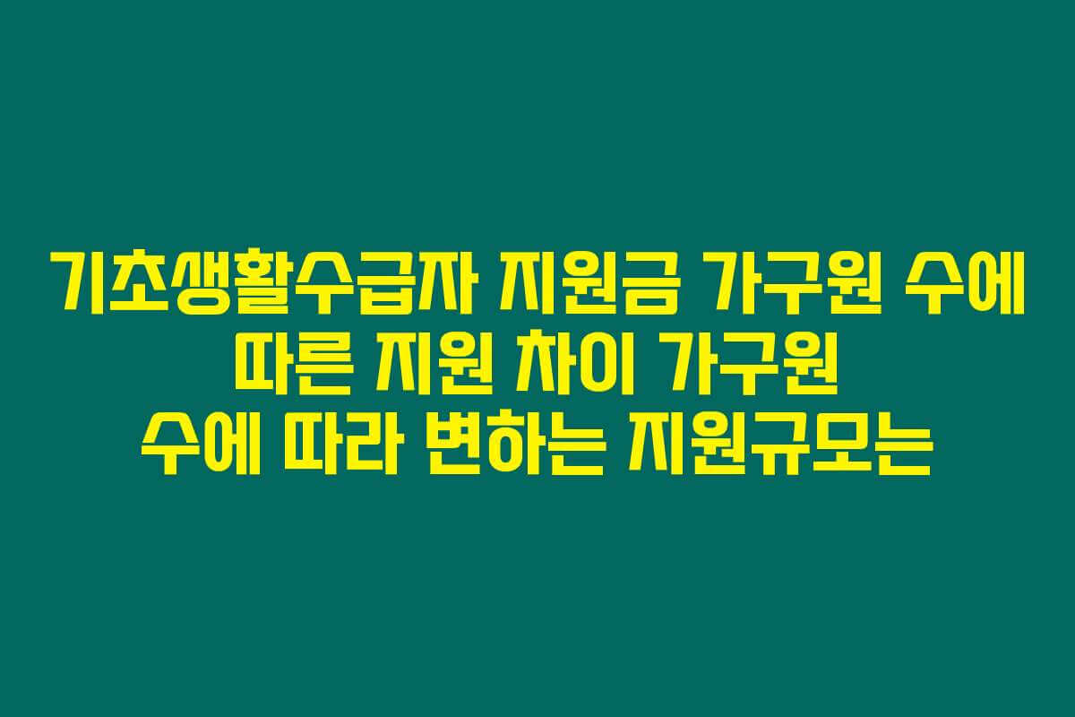 기초생활수급자 지원금 가구원 수에 따른 지원 차이 가구원 수에 따라 변하는 지원규모는