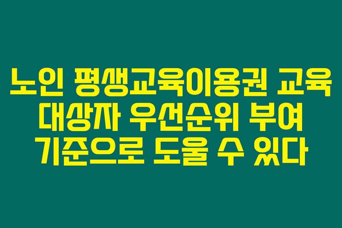 노인 평생교육이용권 교육 대상자 우선순위 부여 기준으로 도울 수 있다