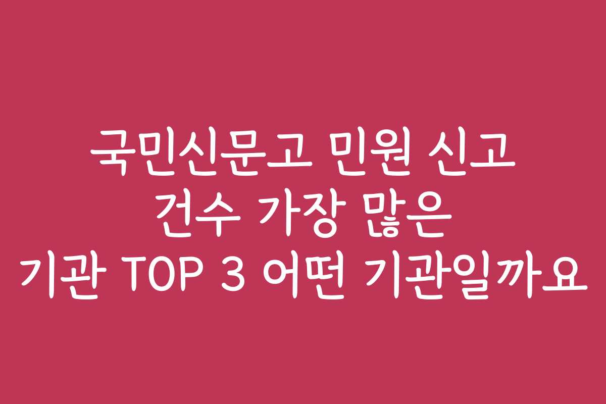 국민신문고 민원 신고 건수 가장 많은 기관 TOP 3 어떤 기관일까요