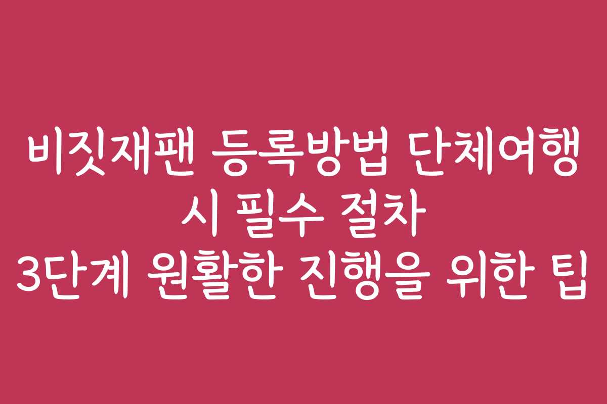 비짓재팬 등록방법 단체여행 시 필수 절차 3단계 원활한 진행을 위한 팁