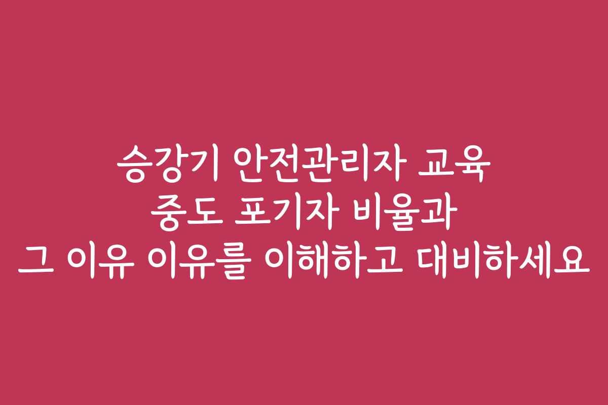 승강기 안전관리자 교육 중도 포기자 비율과 그 이유 이유를 이해하고 대비하세요