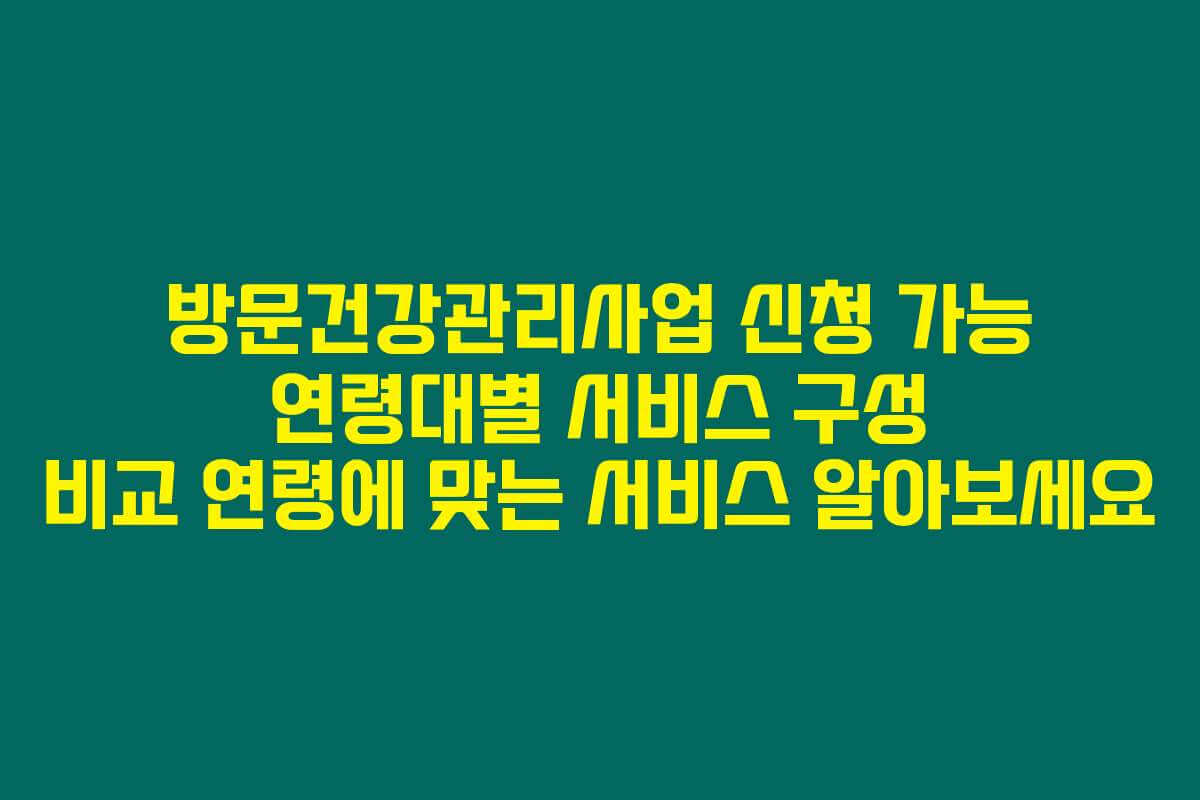 방문건강관리사업 신청 가능 연령대별 서비스 구성 비교 연령에 맞는 서비스 알아보세요
