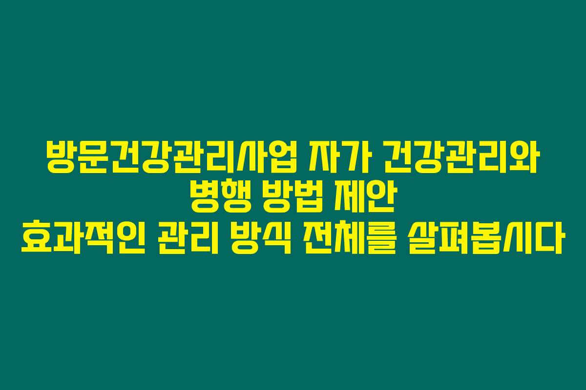 방문건강관리사업 자가 건강관리와 병행 방법 제안 효과적인 관리 방식 전체를 살펴봅시다