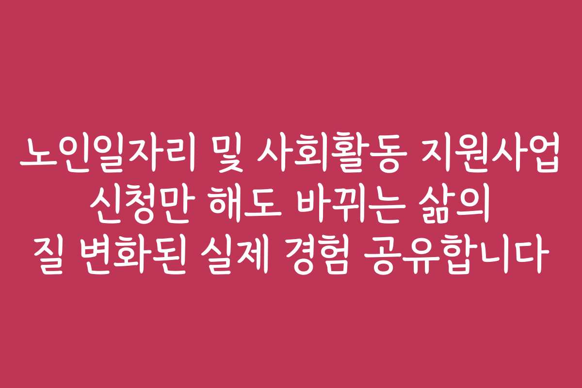 노인일자리 및 사회활동 지원사업 신청만 해도 바뀌는 삶의 질 변화된 실제 경험 공유합니다