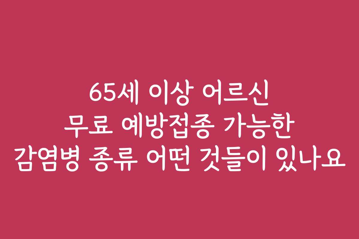 65세 이상 어르신 무료 예방접종 가능한 감염병 종류 어떤 것들이 있나요