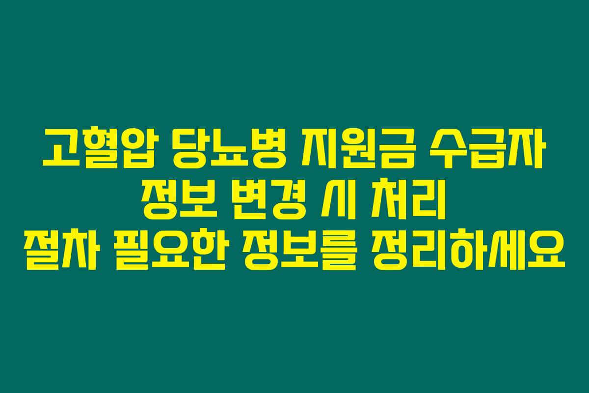 고혈압 당뇨병 지원금 수급자 정보 변경 시 처리 절차 필요한 정보를 정리하세요