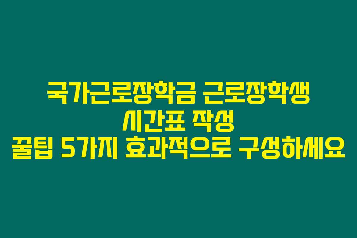 국가근로장학금 근로장학생 시간표 작성 꿀팁 5가지 효과적으로 구성하세요