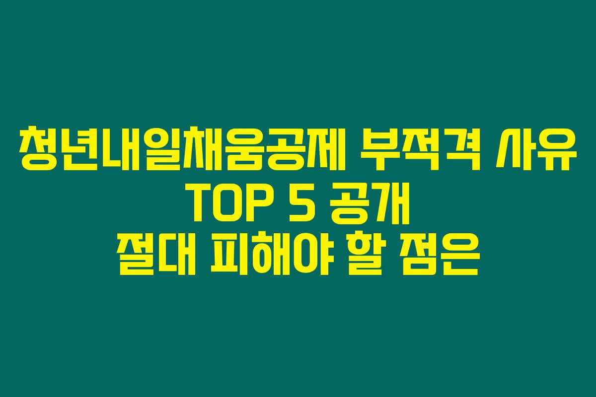 청년내일채움공제 부적격 사유 TOP 5 공개 절대 피해야 할 점은