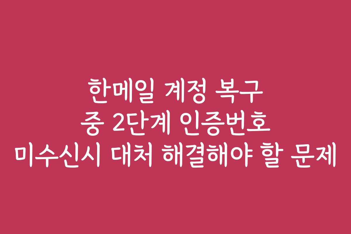 한메일 계정 복구 중 2단계 인증번호 미수신시 대처 해결해야 할 문제 한메일 계정 복구 중 2단계 인증번호 미수신시 대처 해결해야 할 문제