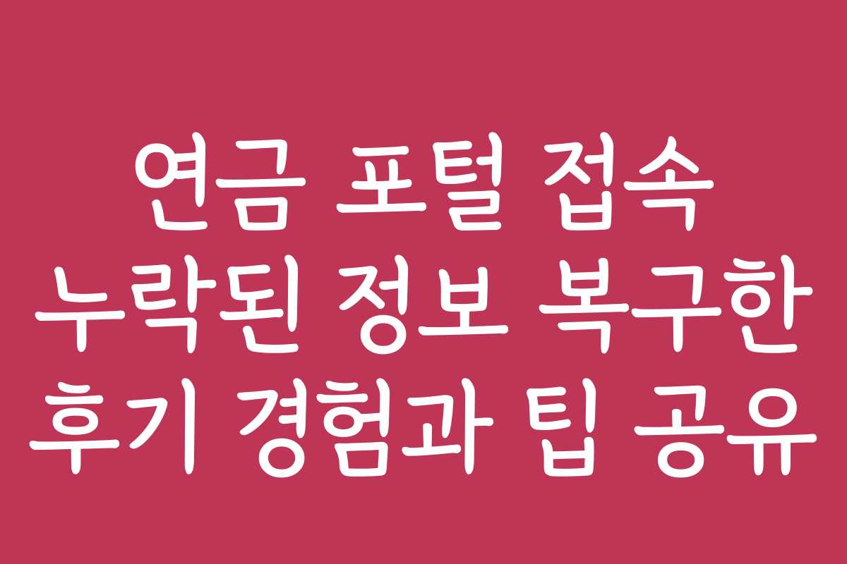 연금 포털 접속 누락된 정보 복구한 후기 경험과 팁 공유 연금 포털 접속 누락된 정보 복구한 후기 경험과 팁 공유