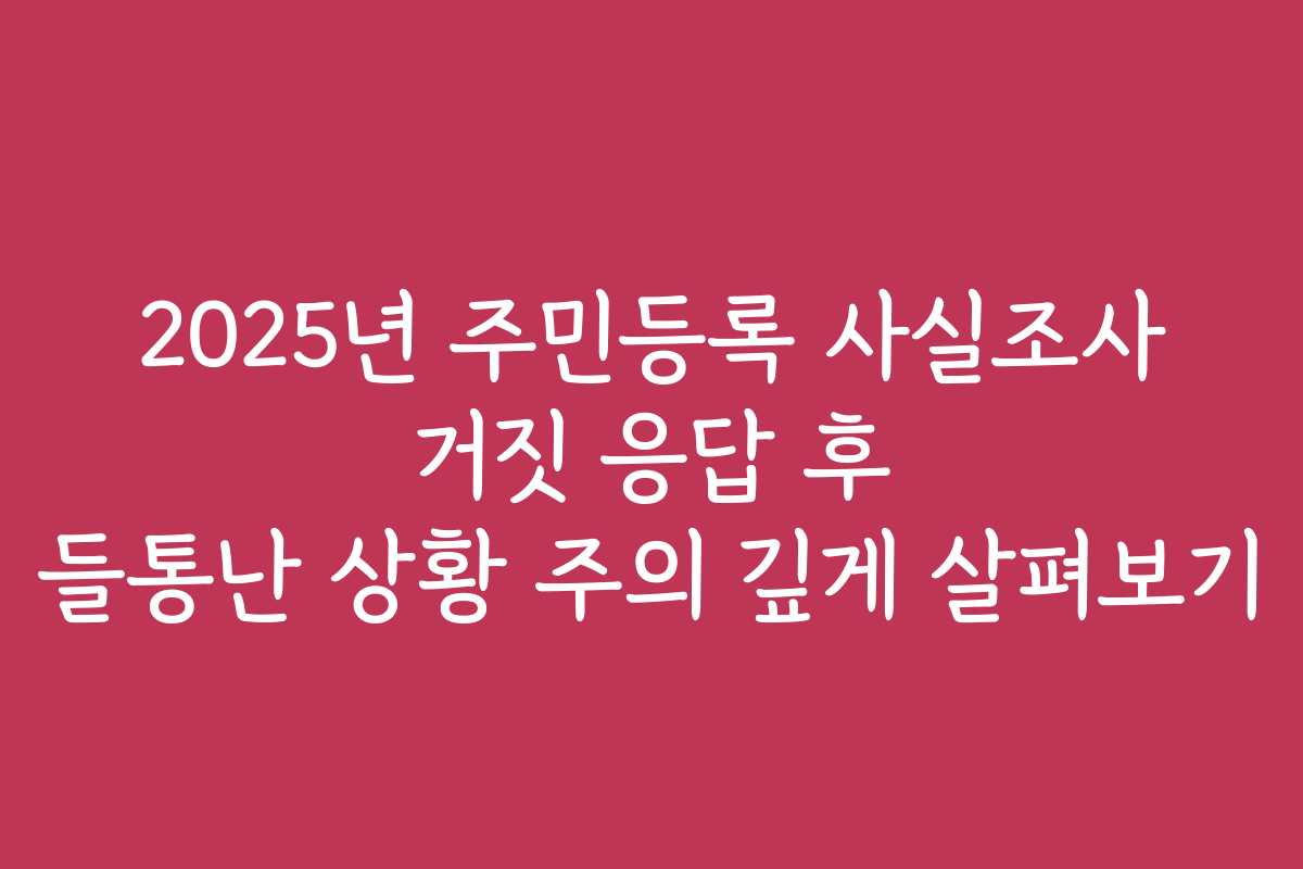 2025년 주민등록 사실조사 거짓 응답 후 들통난 상황 주의 깊게 살펴보기 2025년 주민등록 사실조사 거짓 응답 후 들통난 상황 주의 깊게 살펴보기