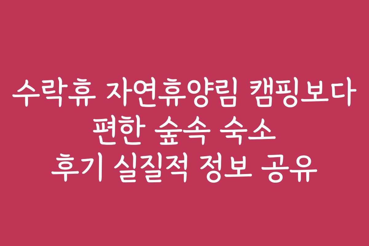 수락휴 자연휴양림 캠핑보다 편한 숲속 숙소 후기 실질적 정보 공유