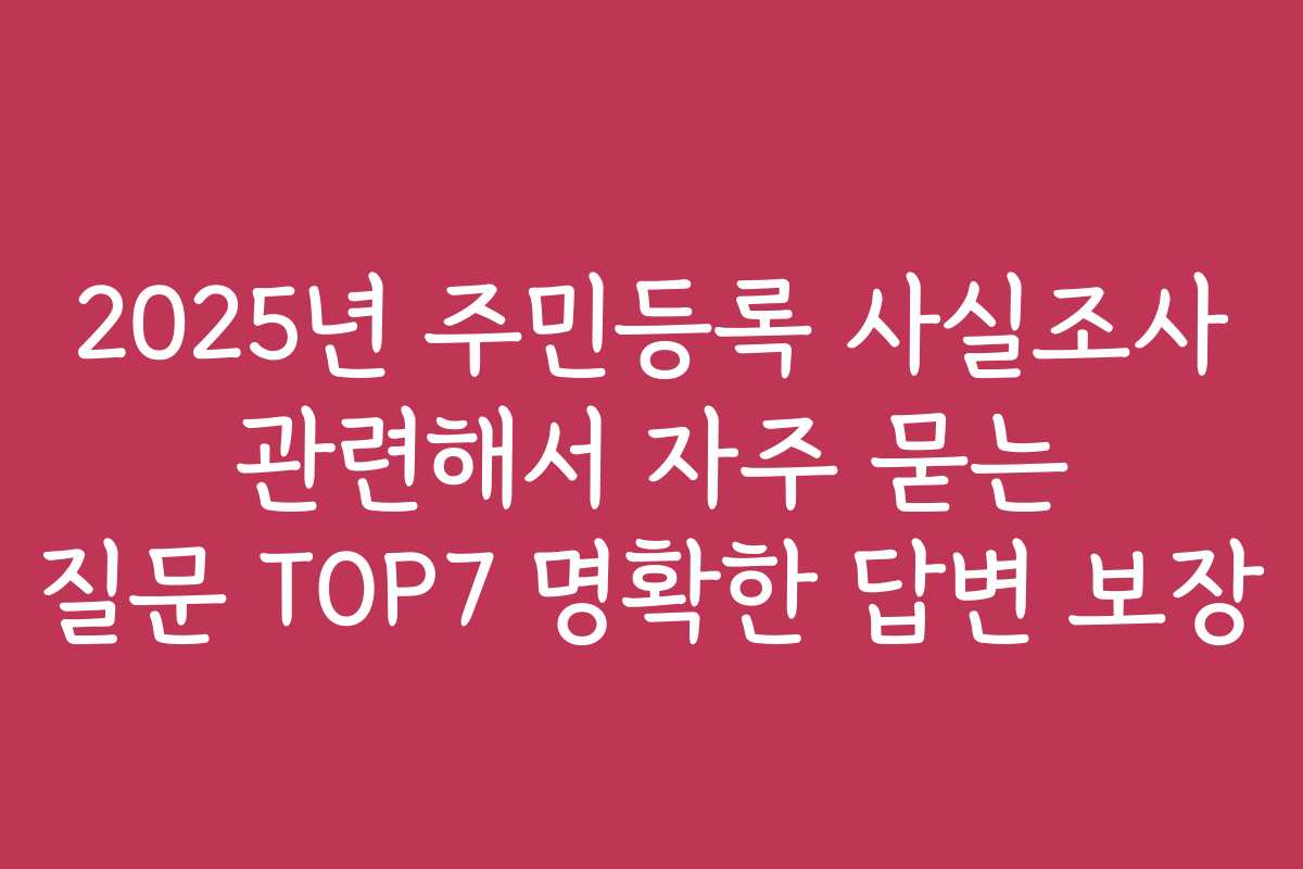 2025년 주민등록 사실조사 관련해서 자주 묻는 질문 TOP7 명확한 답변 보장 2025년 주민등록 사실조사 관련해서 자주 묻는 질문 TOP7 명확한 답변 보장