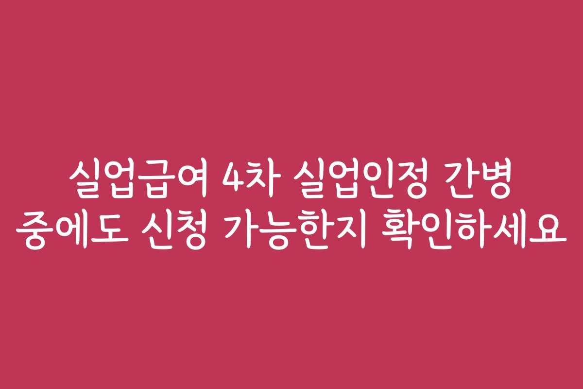 실업급여 4차 실업인정 간병 중에도 신청 가능한지 확인하세요 실업급여 4차 실업인정 간병 중에도 신청 가능한지 확인하세요