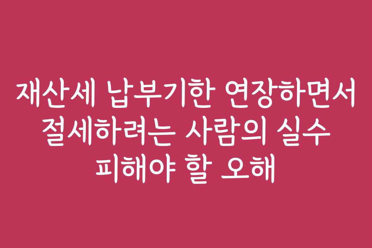 재산세 납부기한 연장하면서 절세하려는 사람의 실수 피해야 할 오해 재산세 납부기한 연장하면서 절세하려는 사람의 실수 피해야 할 오해