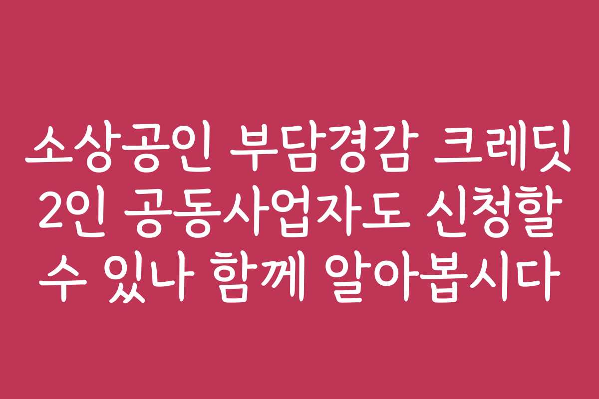 소상공인 부담경감 크레딧 2인 공동사업자도 신청할 수 있나 함께 알아봅시다 소상공인 부담경감 크레딧 2인 공동사업자도 신청할 수 있나 함께 알아봅시다