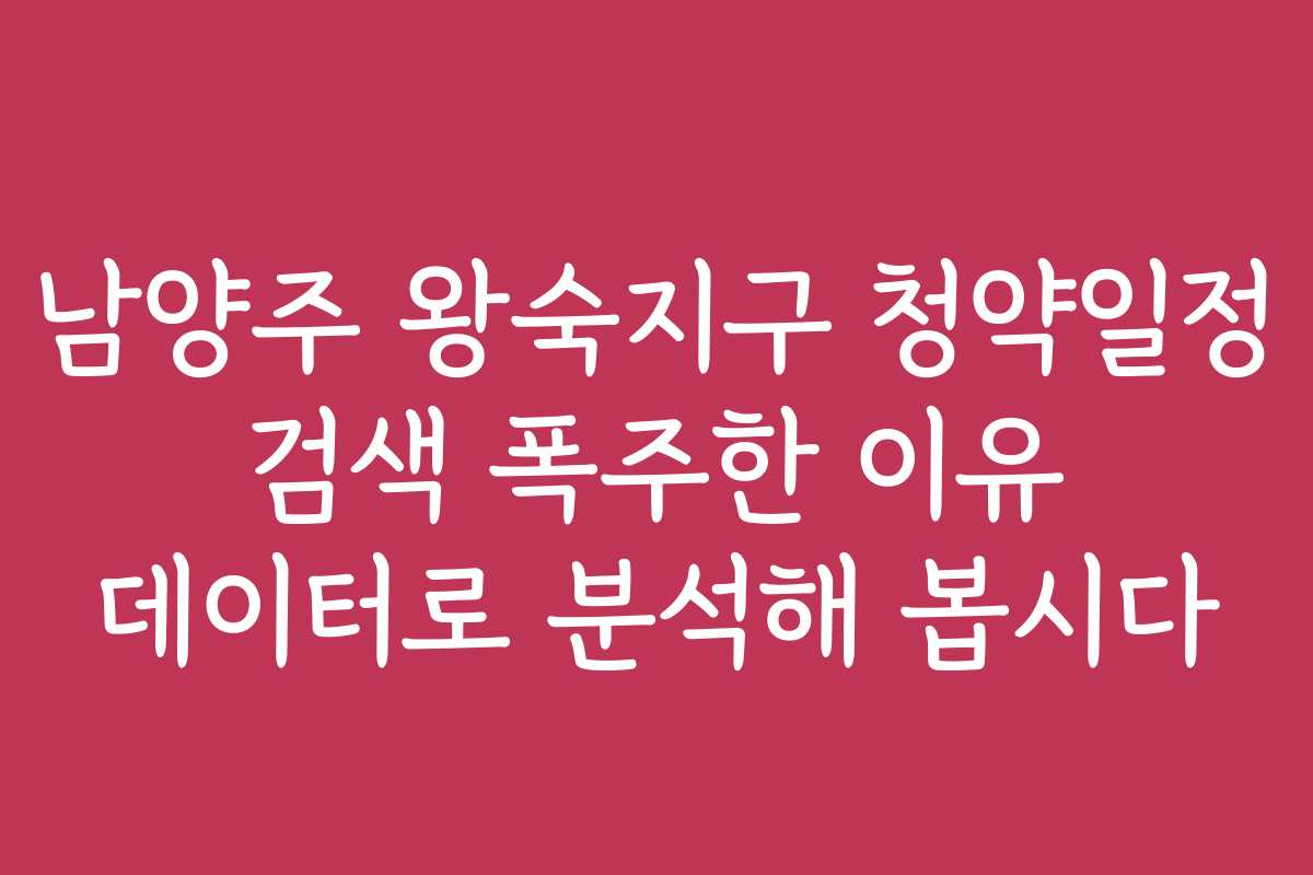 남양주 왕숙지구 청약일정 검색 폭주한 이유 데이터로 분석해 봅시다