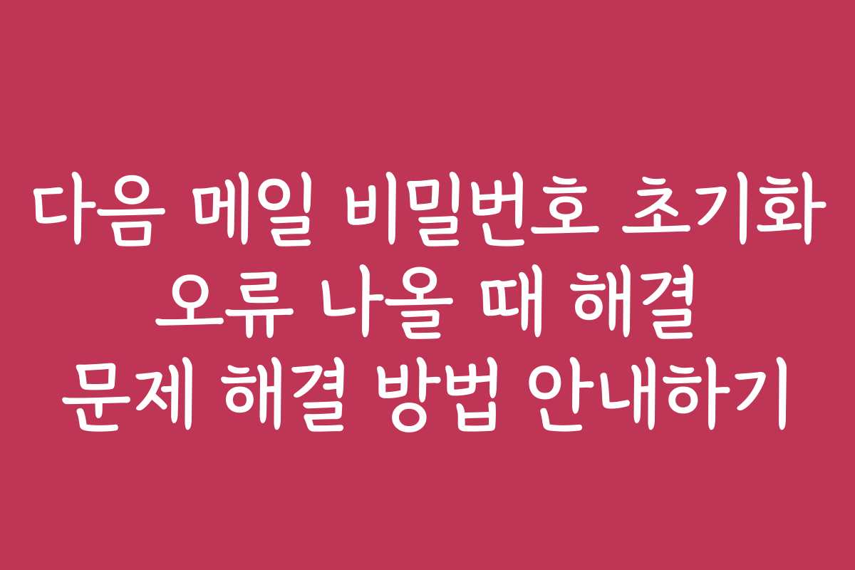 다음 메일 비밀번호 초기화 오류 나올 때 해결 문제 해결 방법 안내하기 다음 메일 비밀번호 초기화 오류 나올 때 해결 문제 해결 방법 안내하기