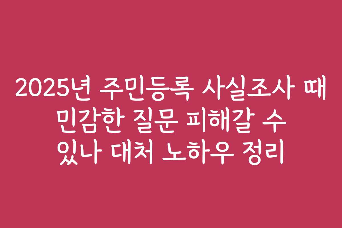 2025년 주민등록 사실조사 때 민감한 질문 피해갈 수 있나 대처 노하우 정리 2025년 주민등록 사실조사 때 민감한 질문 피해갈 수 있나 대처 노하우 정리