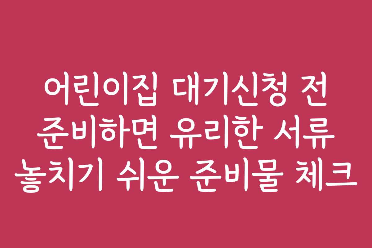 어린이집 대기신청 전 준비하면 유리한 서류 놓치기 쉬운 준비물 체크 어린이집 대기신청 전 준비하면 유리한 서류 놓치기 쉬운 준비물 체크