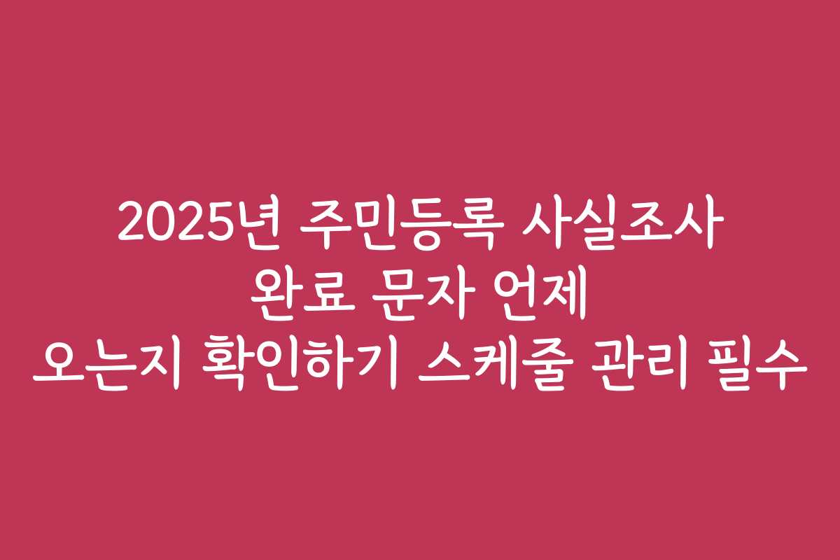 2025년 주민등록 사실조사 완료 문자 언제 오는지 확인하기 스케줄 관리 필수