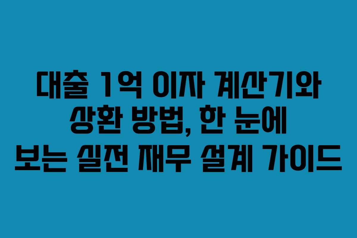 대출 1억 이자 계산기와 상환 방법, 한 눈에 보는 실전 재무 설계 가이드