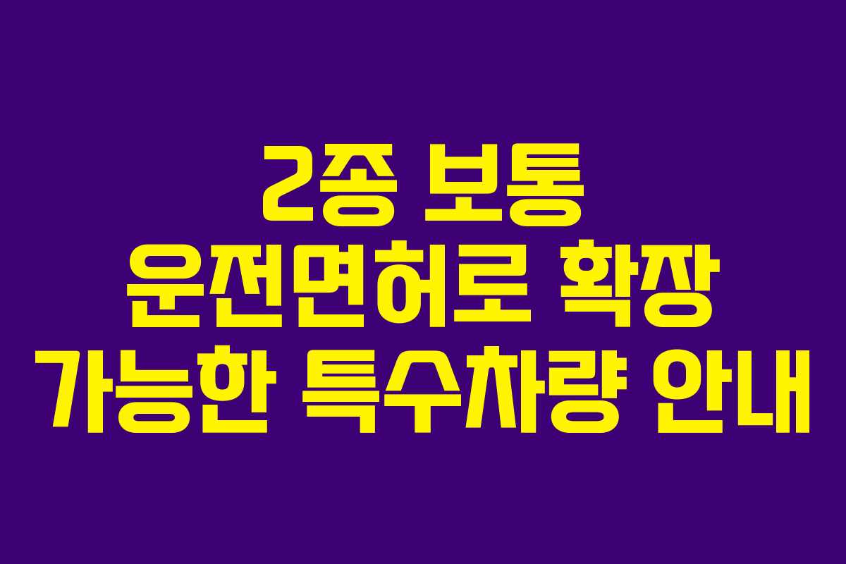 2종 보통 운전면허로 확장 가능한 특수차량 안내
