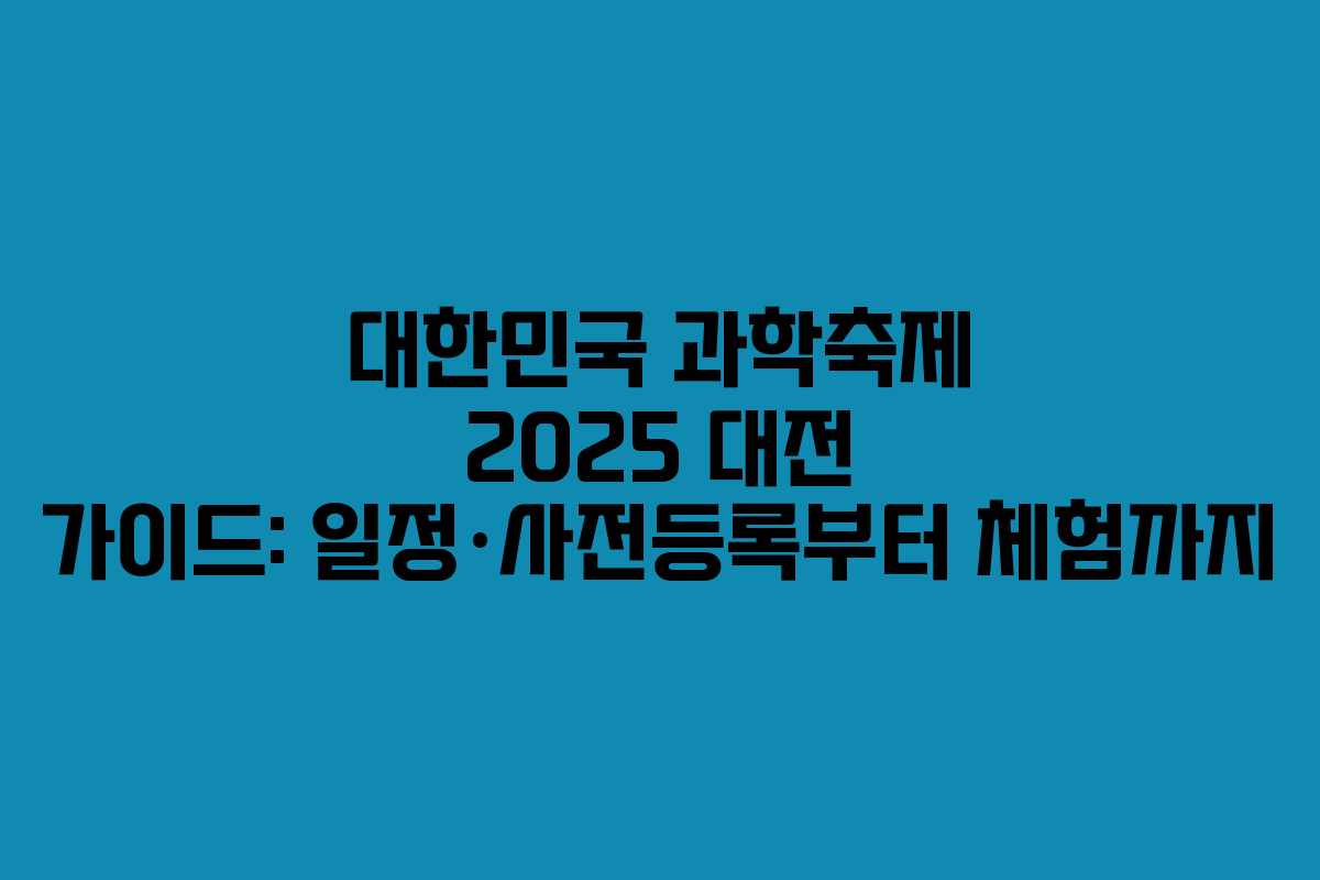 대한민국 과학축제 2025 대전 가이드: 일정·사전등록부터 체험까지