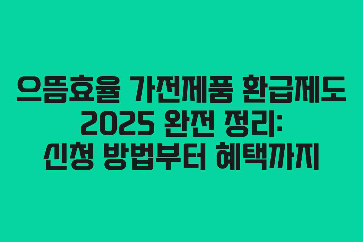 으뜸효율 가전제품 환급제도 2025 완전 정리: 신청 방법부터 혜택까지
