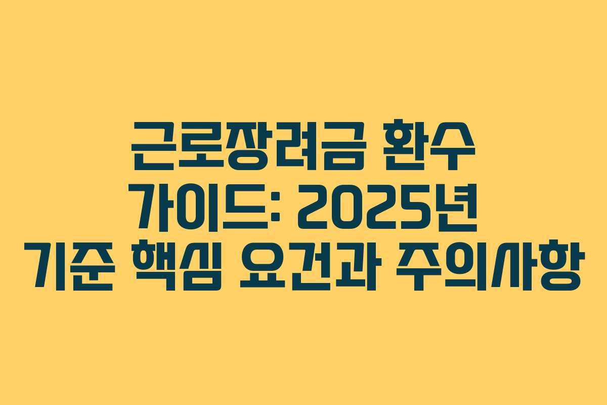 근로장려금 환수 가이드: 2025년 기준 핵심 요건과 주의사항