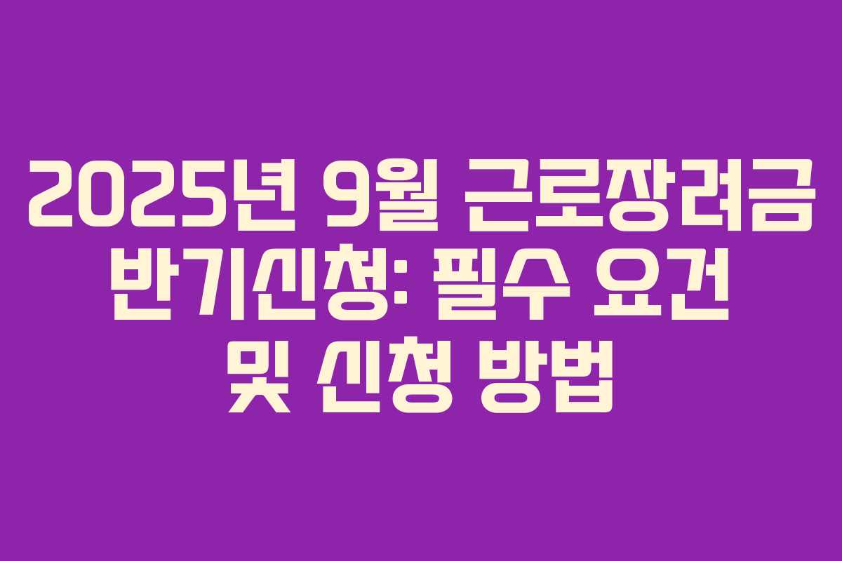 2025년 9월 근로장려금 반기신청: 필수 요건 및 신청 방법