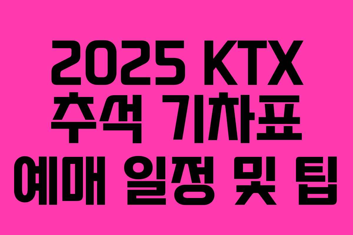 2025 KTX 추석 기차표 예매 일정 및 팁