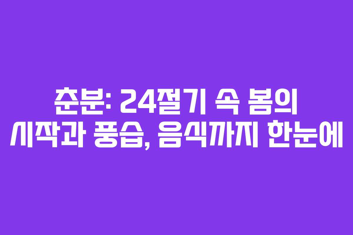 춘분: 24절기 속 봄의 시작과 풍습, 음식까지 한눈에