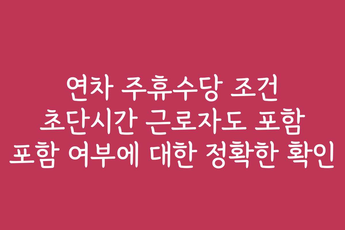 연차 주휴수당 조건 초단시간 근로자도 포함 포함 여부에 대한 정확한 확인