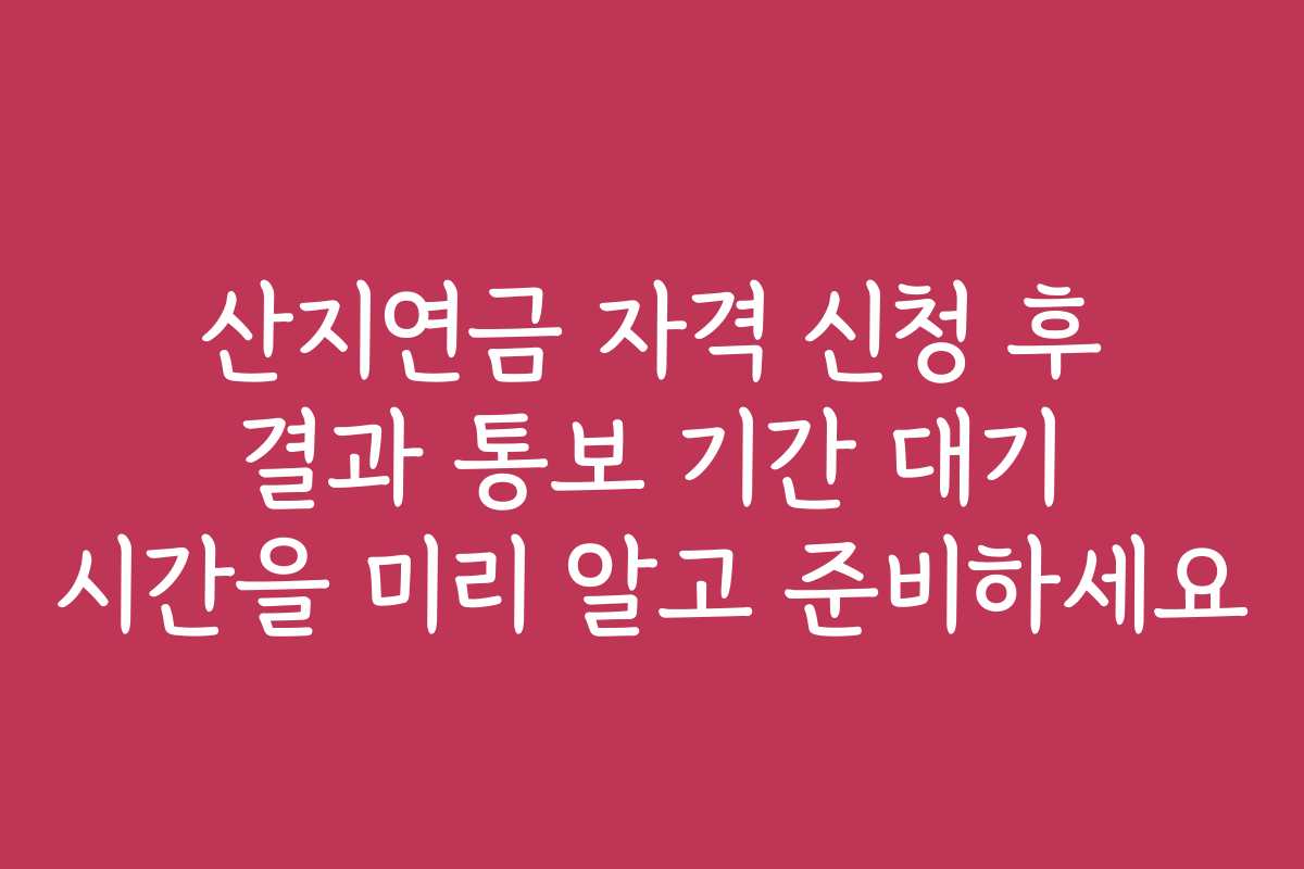 산지연금 자격 신청 후 결과 통보 기간 대기 시간을 미리 알고 준비하세요