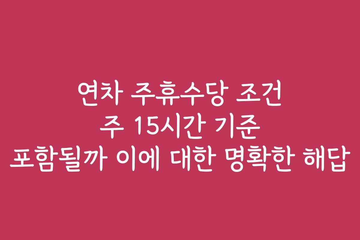 연차 주휴수당 조건 주 15시간 기준 포함될까 이에 대한 명확한 해답