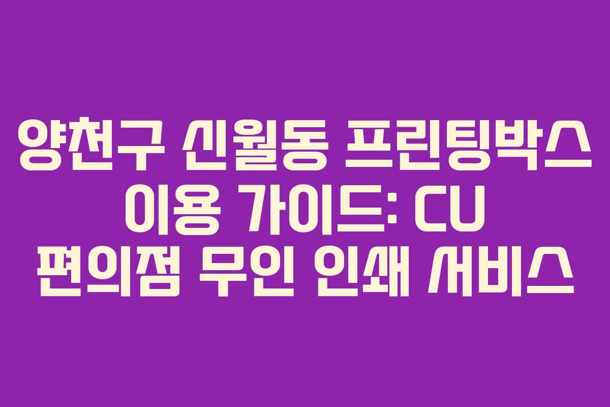 양천구 신월동 프린팅박스 이용 가이드: CU 편의점 무인 인쇄 서비스