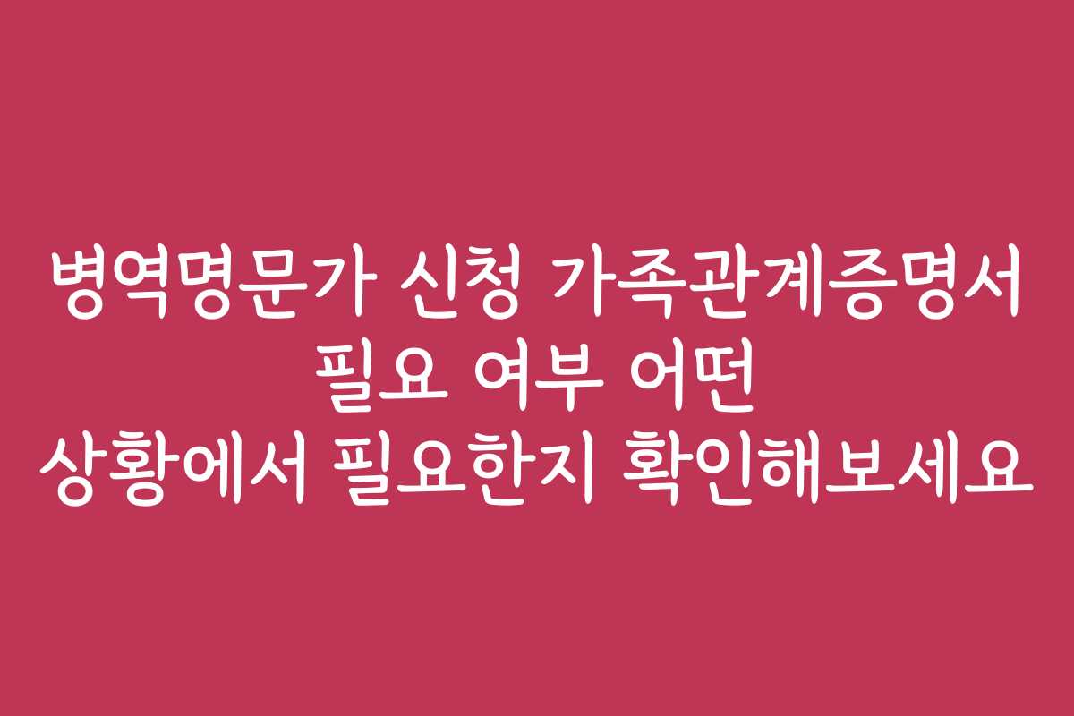 병역명문가 신청 가족관계증명서 필요 여부 어떤 상황에서 필요한지 확인해보세요