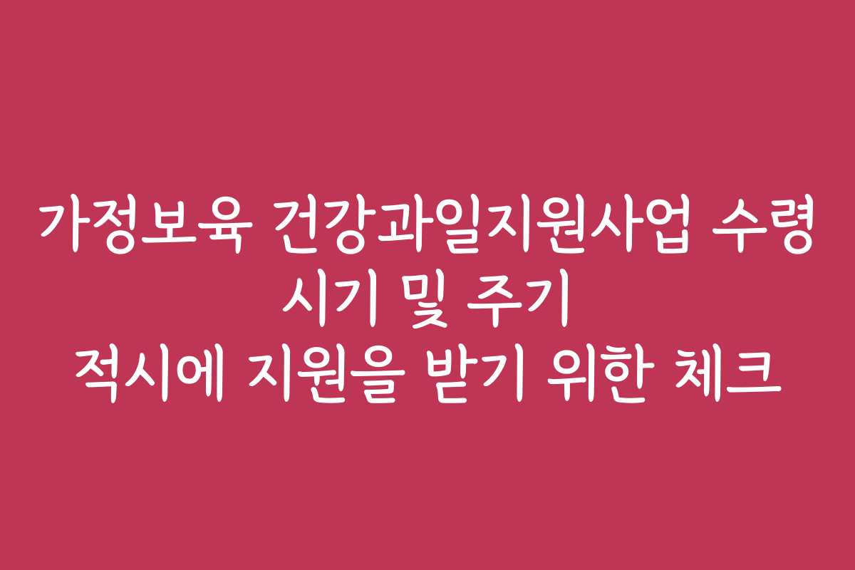 가정보육 건강과일지원사업 수령 시기 및 주기 적시에 지원을 받기 위한 체크