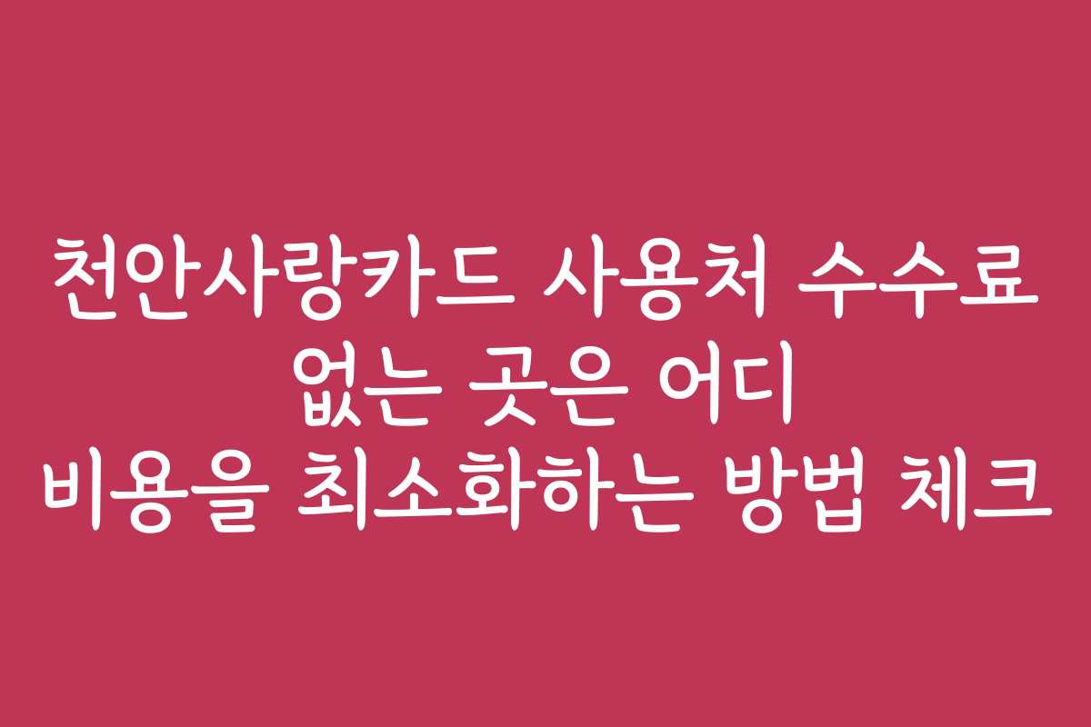 천안사랑카드 사용처 수수료 없는 곳은 어디 비용을 최소화하는 방법 체크