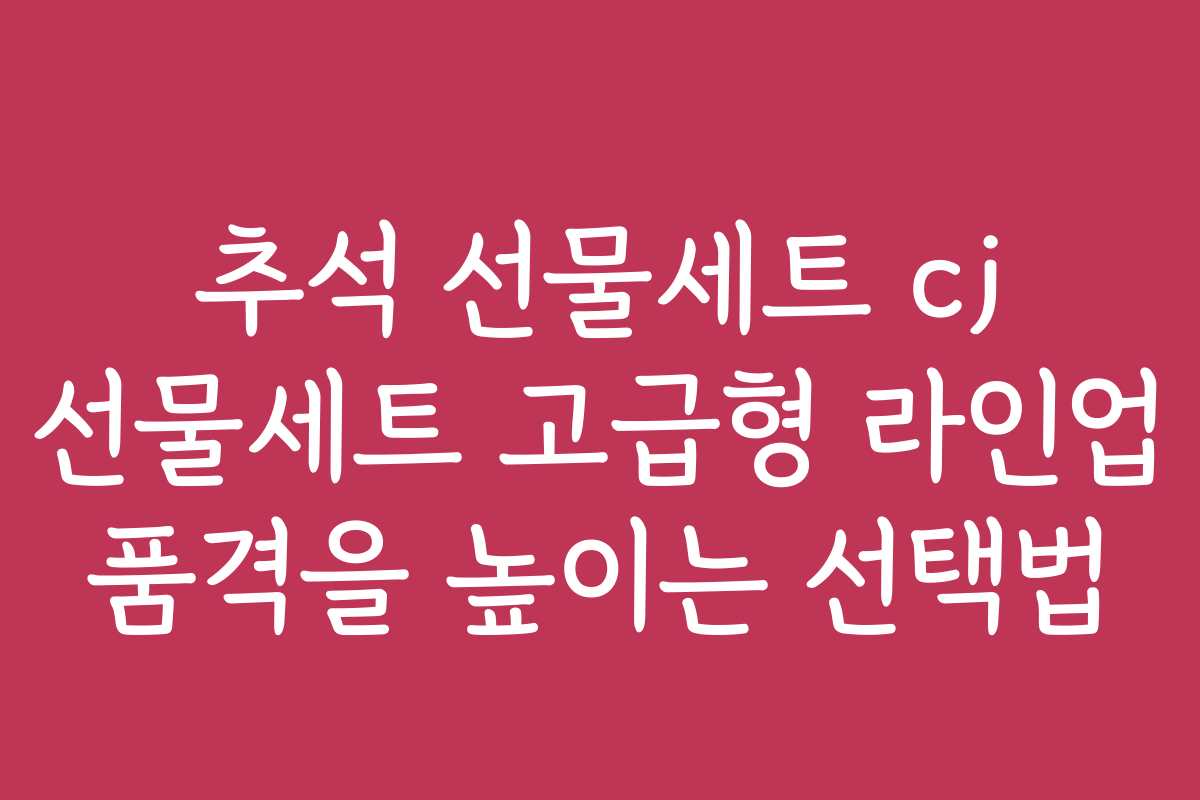 추석 선물세트 cj 선물세트 고급형 라인업 품격을 높이는 선택법