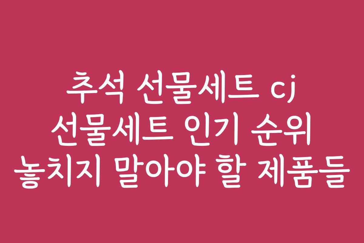 추석 선물세트 cj 선물세트 인기 순위 놓치지 말아야 할 제품들