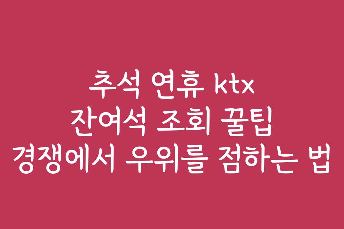 추석 연휴 ktx 잔여석 조회 꿀팁 경쟁에서 우위를 점하는 법