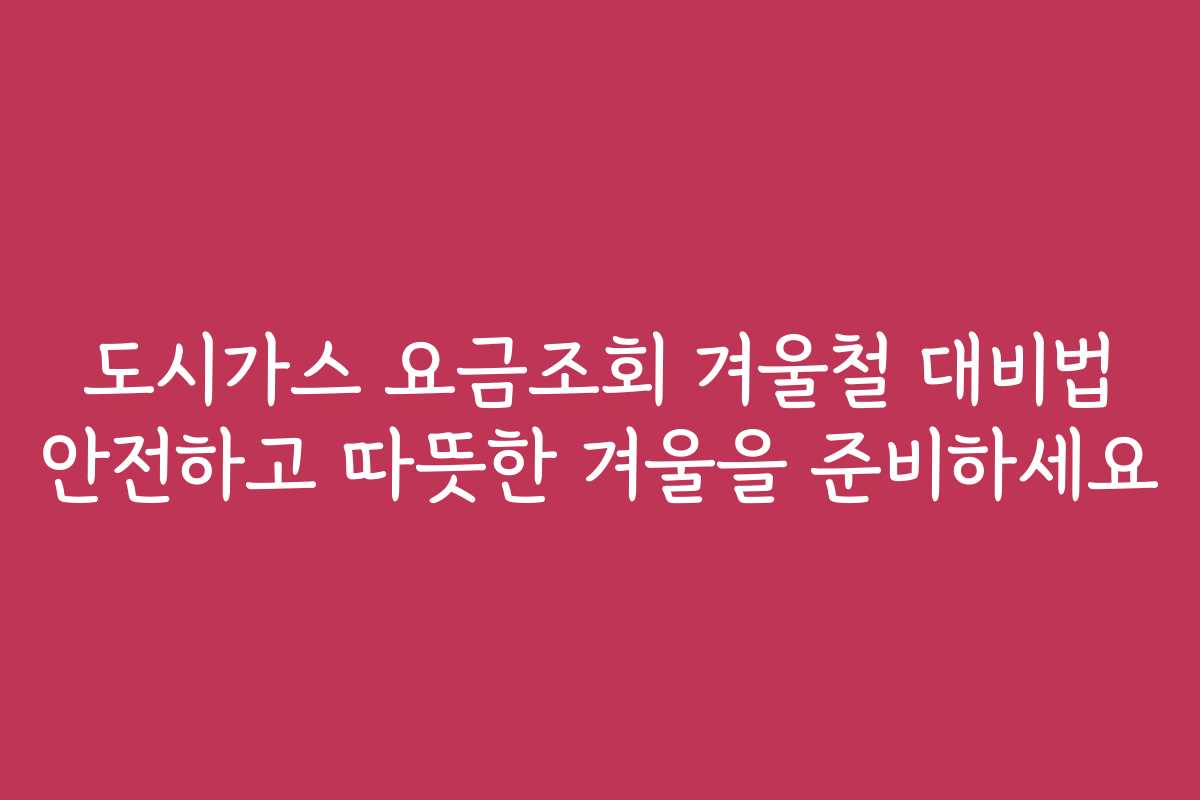 도시가스 요금조회 겨울철 대비법 안전하고 따뜻한 겨울을 준비하세요