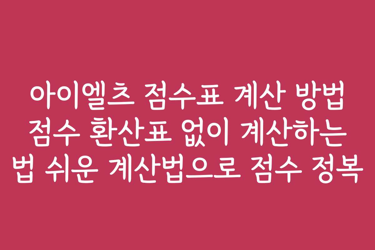 아이엘츠 점수표 계산 방법 점수 환산표 없이 계산하는 법 쉬운 계산법으로 점수 정복