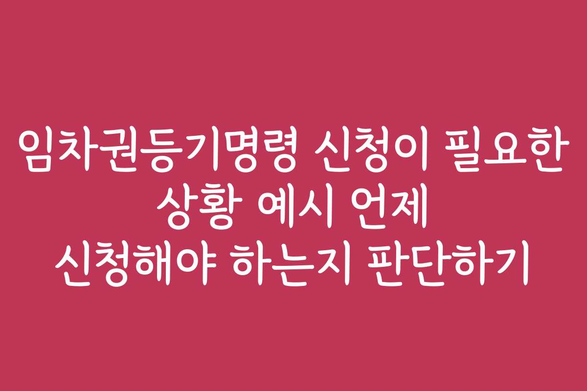 임차권등기명령 신청이 필요한 상황 예시 언제 신청해야 하는지 판단하기