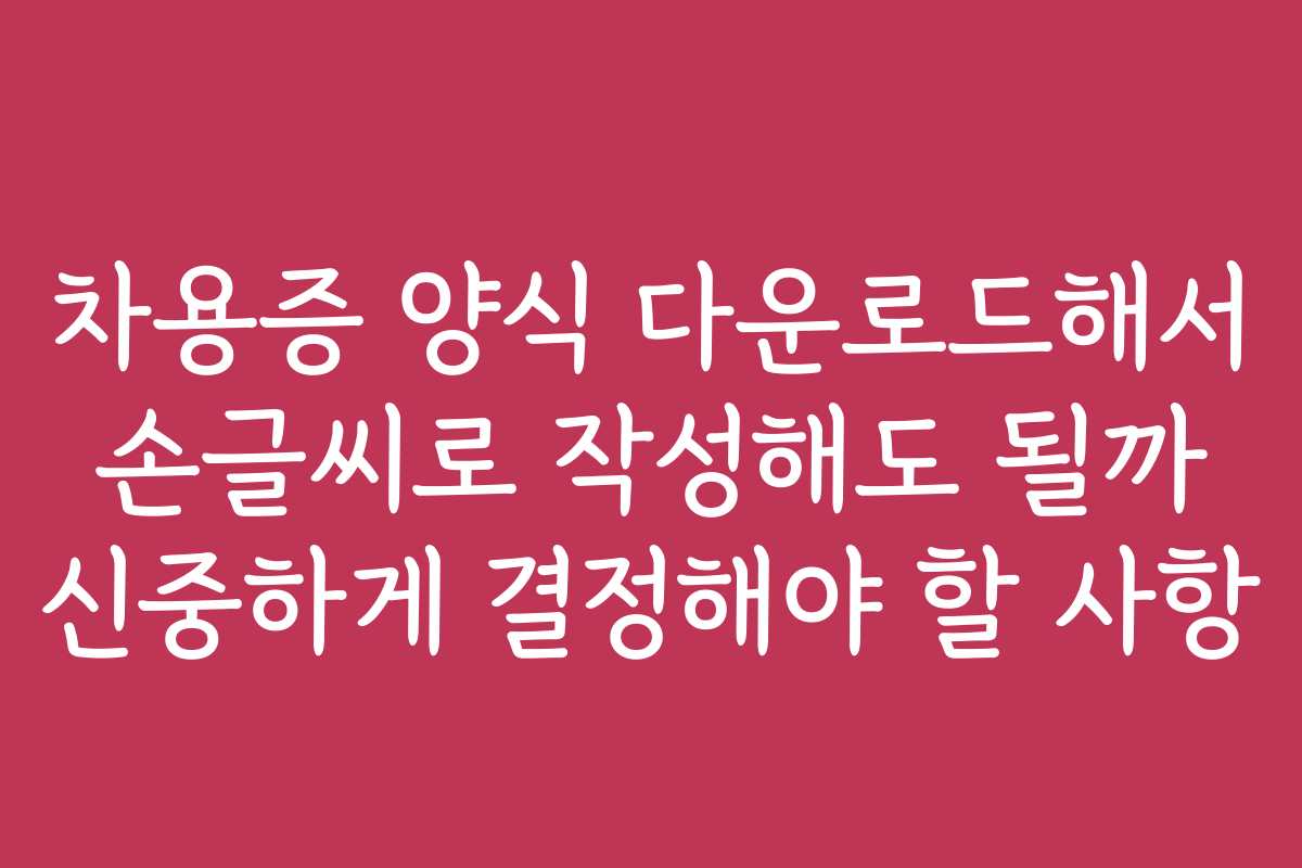 차용증 양식 다운로드해서 손글씨로 작성해도 될까 신중하게 결정해야 할 사항