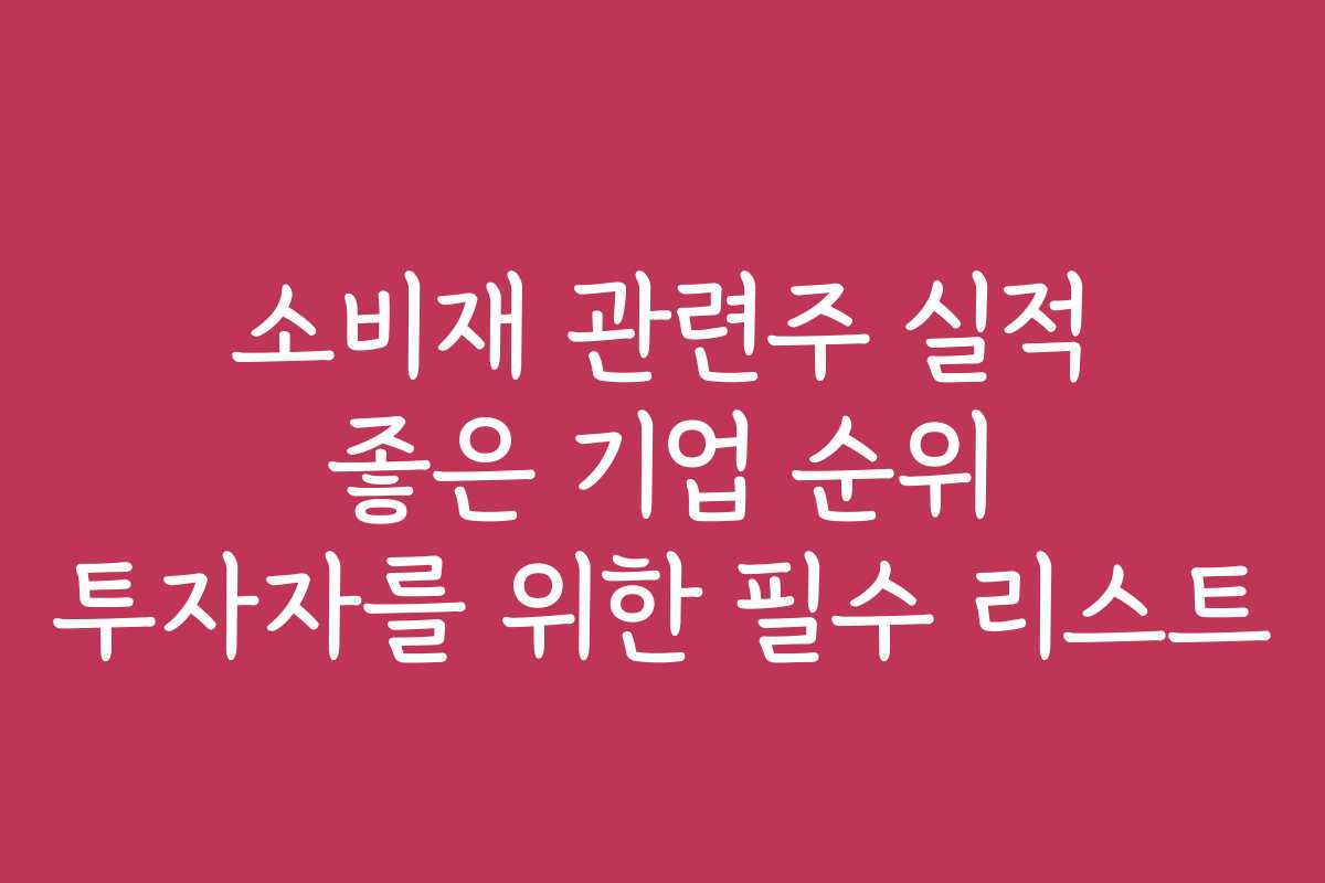 소비재 관련주 실적 좋은 기업 순위 투자자를 위한 필수 리스트